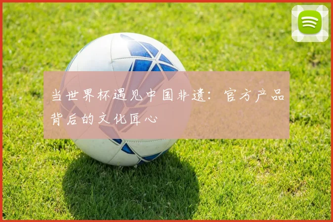 当世界杯遇见中国非遗:官方产品背后的文化匠心