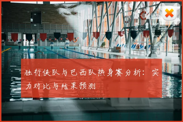 独行侠队与巴西队热身赛分析:实力对比与结果预测