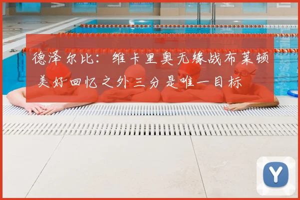 德泽尔比:维卡里奥无缘战布莱顿 美好回忆之外三分是唯一目标