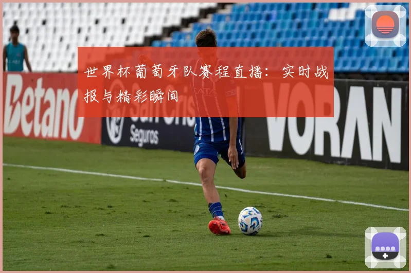 世界杯葡萄牙队赛程直播：实时战报与精彩瞬间