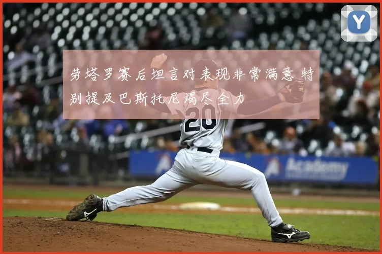 劳塔罗赛后坦言对表现非常满意 特别提及巴斯托尼竭尽全力