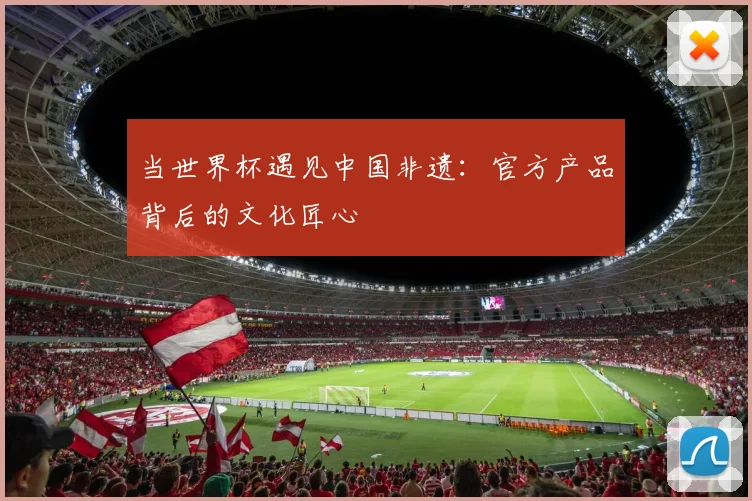当世界杯遇见中国非遗:官方产品背后的文化匠心