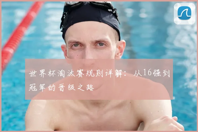 世界杯淘汰赛规则详解:从16强到冠军的晋级之路