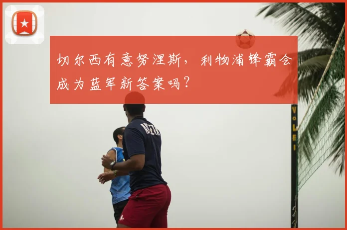 切尔西有意努涅斯，利物浦锋霸会成为蓝军新答案吗？