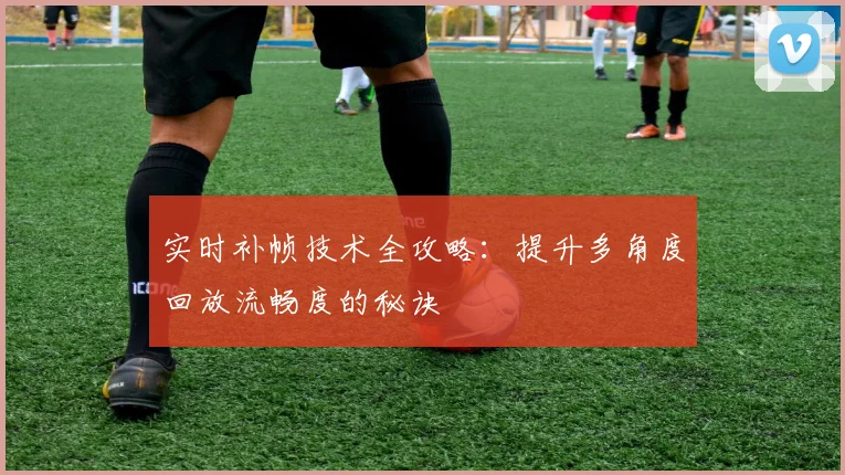 实时补帧技术全攻略：提升多角度回放流畅度的秘诀