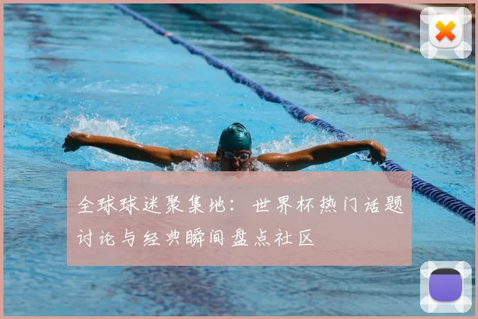 全球球迷聚集地:世界杯热门话题讨论与经典瞬间盘点社区