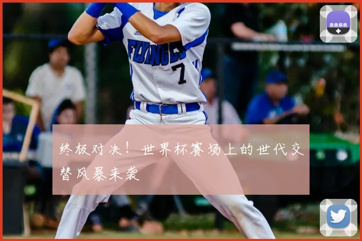 终极对决！世界杯赛场上的世代交替风暴来袭
