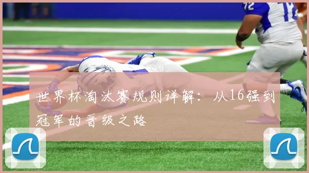 世界杯淘汰赛规则详解:从16强到冠军的晋级之路