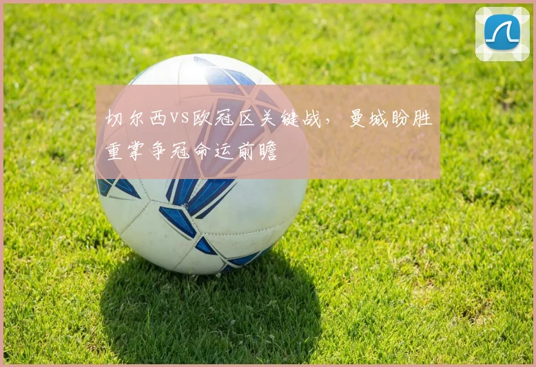 切尔西vs欧冠区关键战,曼城盼胜重掌争冠命运前瞻
