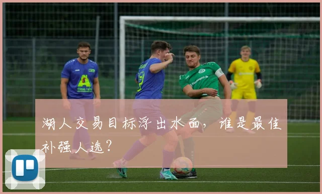 湖人交易目标浮出水面，谁是最佳补强人选？