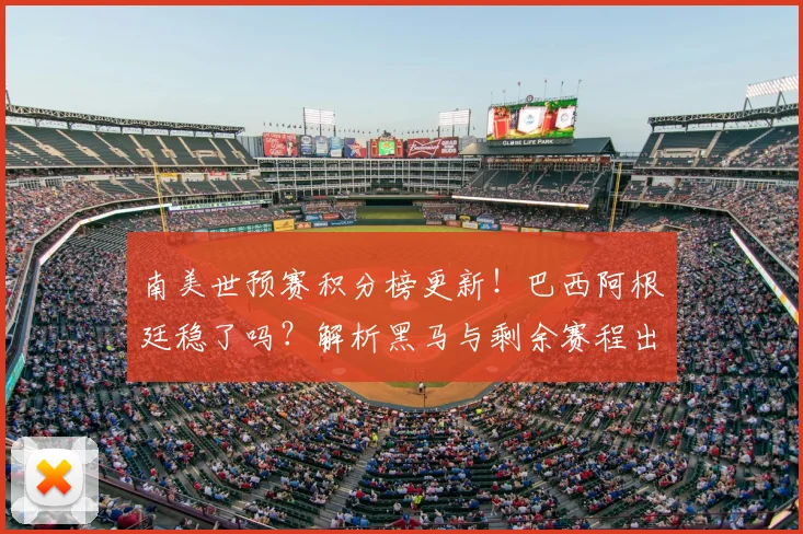 南美世预赛积分榜更新!巴西阿根廷稳了吗?解析黑马与剩余赛程出线形势