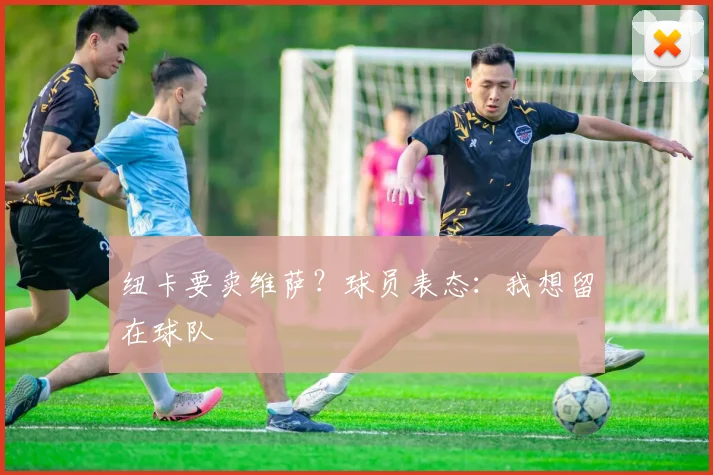 纽卡要卖维萨？球员表态：我想留在球队