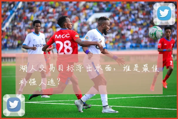 湖人交易目标浮出水面，谁是最佳补强人选？