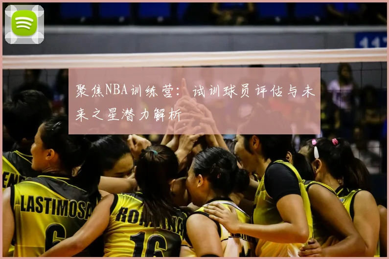 聚焦NBA训练营：试训球员评估与未来之星潜力解析