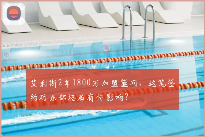 艾利斯2年1800万加盟篮网,这笔签约对东部格局有何影响?