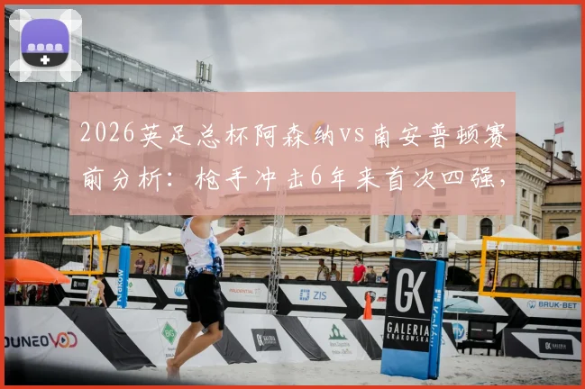2026英足总杯阿森纳vs南安普顿赛前分析:枪手冲击6年来首次四强,圣徒不败金身迎考验,附历史交锋与晋级之路全回顾