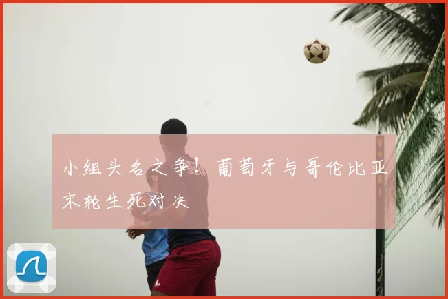 小组头名之争！葡萄牙与哥伦比亚末轮生死对决